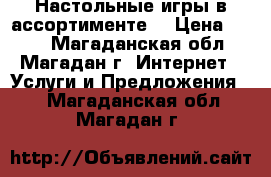 Настольные игры в ассортименте  › Цена ­ 100 - Магаданская обл., Магадан г. Интернет » Услуги и Предложения   . Магаданская обл.,Магадан г.